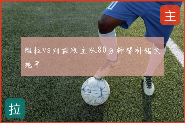 维拉vs利兹联主队80分钟替补错失绝平